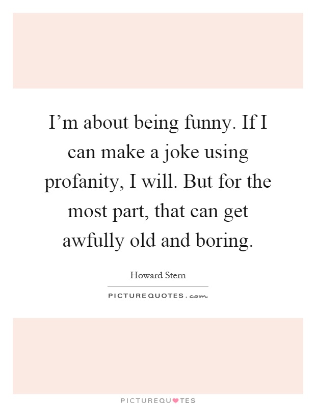 I'm about being funny. If I can make a joke using profanity, I will. But for the most part, that can get awfully old and boring Picture Quote #1