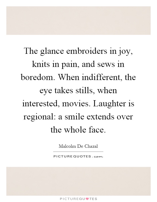 The glance embroiders in joy, knits in pain, and sews in boredom. When indifferent, the eye takes stills, when interested, movies. Laughter is regional: a smile extends over the whole face Picture Quote #1