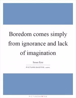 Boredom comes simply from ignorance and lack of imagination Picture Quote #1