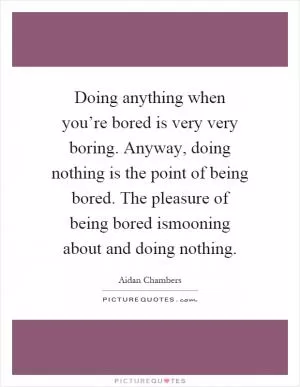 Doing anything when you’re bored is very very boring. Anyway, doing nothing is the point of being bored. The pleasure of being bored ismooning about and doing nothing Picture Quote #1