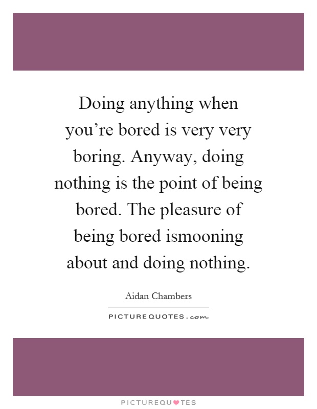 Doing anything when you're bored is very very boring. Anyway, doing nothing is the point of being bored. The pleasure of being bored ismooning about and doing nothing Picture Quote #1