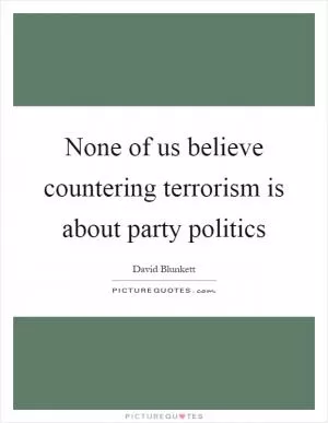 None of us believe countering terrorism is about party politics Picture Quote #1
