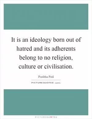 It is an ideology born out of hatred and its adherents belong to no religion, culture or civilisation Picture Quote #1