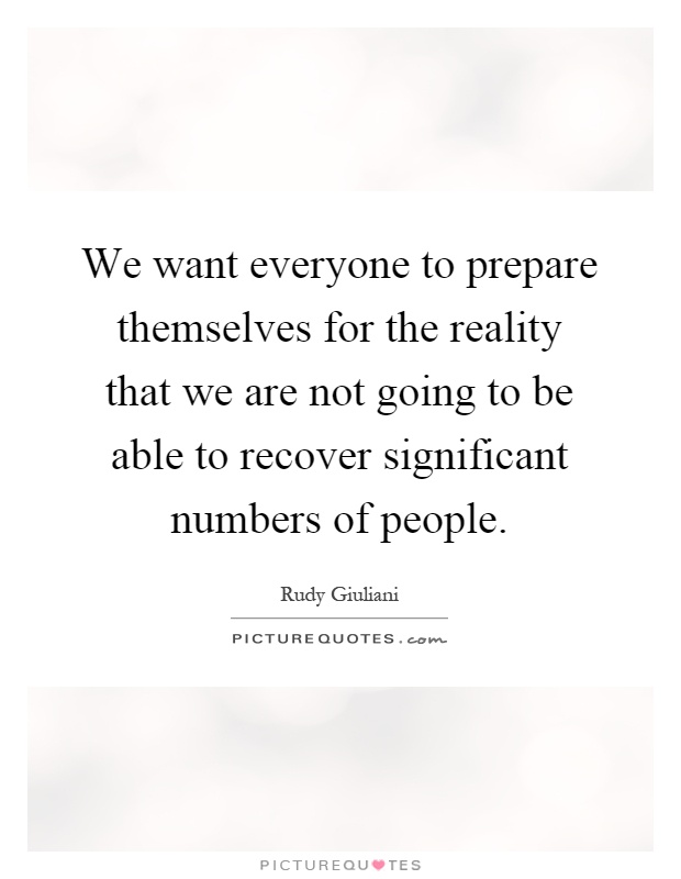 We want everyone to prepare themselves for the reality that we are not going to be able to recover significant numbers of people Picture Quote #1