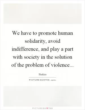 We have to promote human solidarity, avoid indifference, and play a part with society in the solution of the problem of violence Picture Quote #1