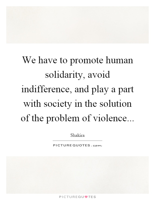 We have to promote human solidarity, avoid indifference, and play a part with society in the solution of the problem of violence Picture Quote #1