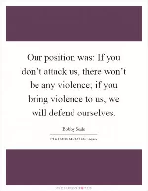 Our position was: If you don’t attack us, there won’t be any violence; if you bring violence to us, we will defend ourselves Picture Quote #1