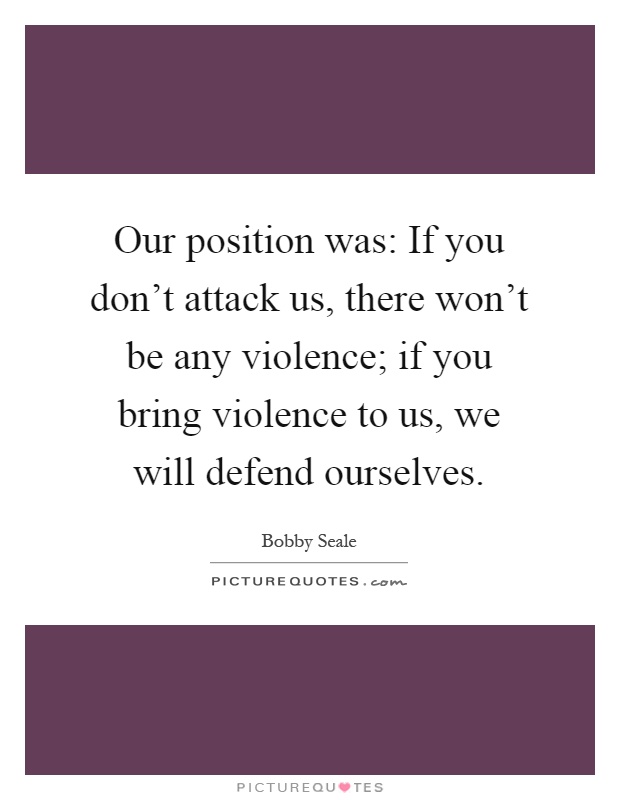 Our position was: If you don't attack us, there won't be any violence; if you bring violence to us, we will defend ourselves Picture Quote #1