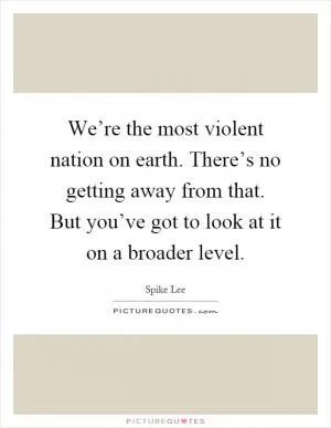 We’re the most violent nation on earth. There’s no getting away from that. But you’ve got to look at it on a broader level Picture Quote #1