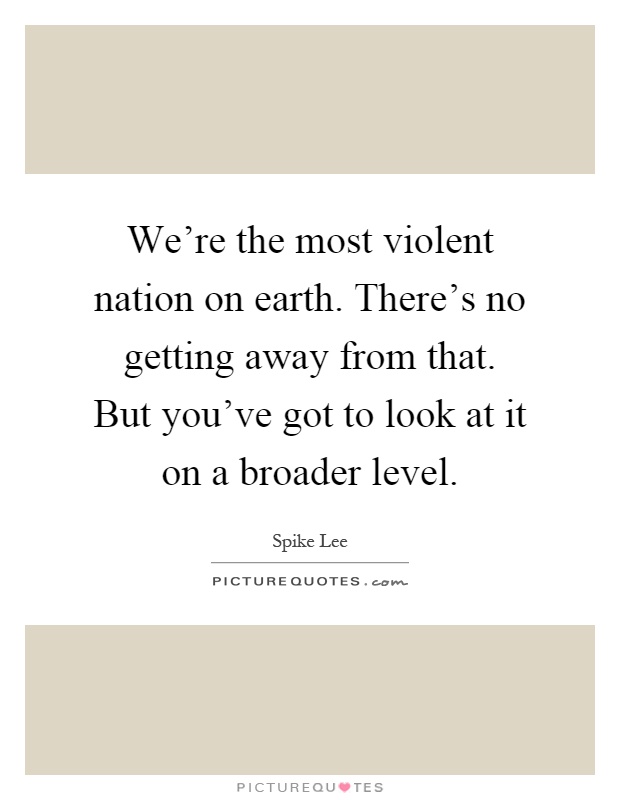 We're the most violent nation on earth. There's no getting away from that. But you've got to look at it on a broader level Picture Quote #1