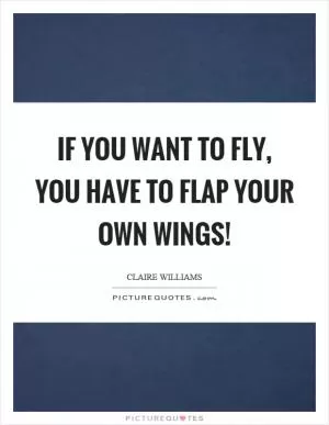 If you want to fly, you have to flap your own wings! Picture Quote #1