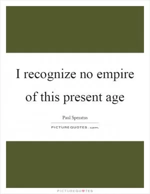 I recognize no empire of this present age Picture Quote #1