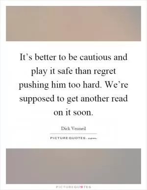It’s better to be cautious and play it safe than regret pushing him too hard. We’re supposed to get another read on it soon Picture Quote #1