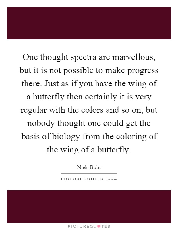 One thought spectra are marvellous, but it is not possible to make progress there. Just as if you have the wing of a butterfly then certainly it is very regular with the colors and so on, but nobody thought one could get the basis of biology from the coloring of the wing of a butterfly Picture Quote #1