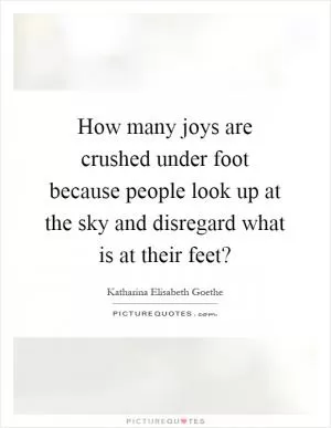 How many joys are crushed under foot because people look up at the sky and disregard what is at their feet? Picture Quote #1