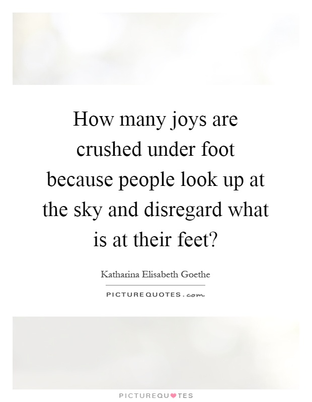 How many joys are crushed under foot because people look up at the sky and disregard what is at their feet? Picture Quote #1