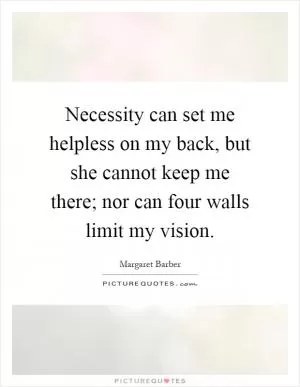 Necessity can set me helpless on my back, but she cannot keep me there; nor can four walls limit my vision Picture Quote #1