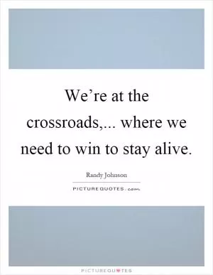 We’re at the crossroads,... where we need to win to stay alive Picture Quote #1