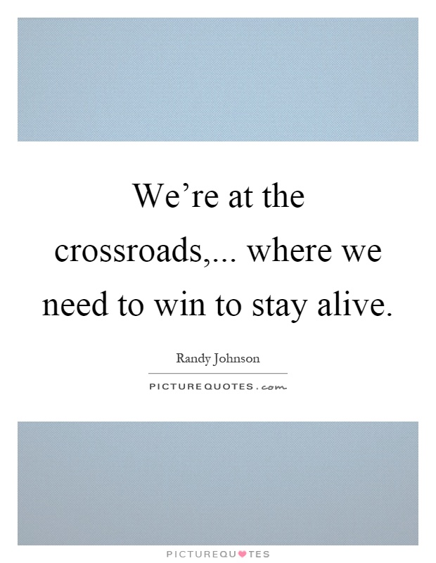 We're at the crossroads,... where we need to win to stay alive Picture Quote #1