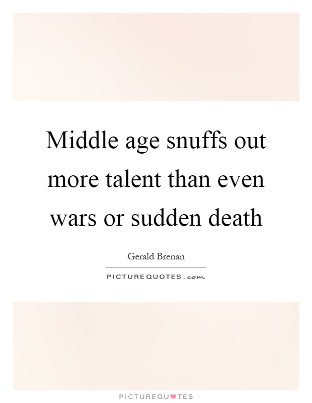 Middle age snuffs out more talent than even wars or sudden death Picture Quote #1