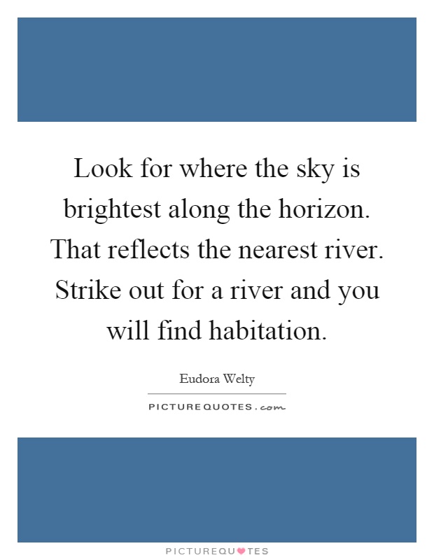 Look for where the sky is brightest along the horizon. That reflects the nearest river. Strike out for a river and you will find habitation Picture Quote #1