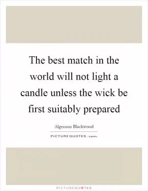 The best match in the world will not light a candle unless the wick be first suitably prepared Picture Quote #1