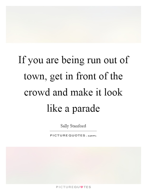 If you are being run out of town, get in front of the crowd and make it look like a parade Picture Quote #1