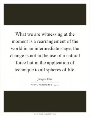 What we are witnessing at the moment is a rearrangement of the world in an intermediate stage; the change is not in the use of a natural force but in the application of technique to all spheres of life Picture Quote #1
