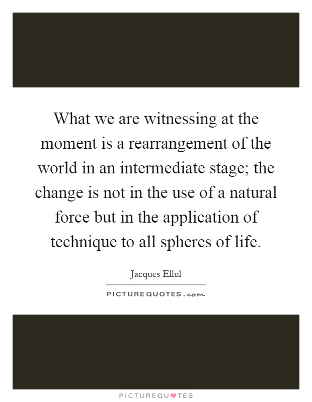 What we are witnessing at the moment is a rearrangement of the world in an intermediate stage; the change is not in the use of a natural force but in the application of technique to all spheres of life Picture Quote #1