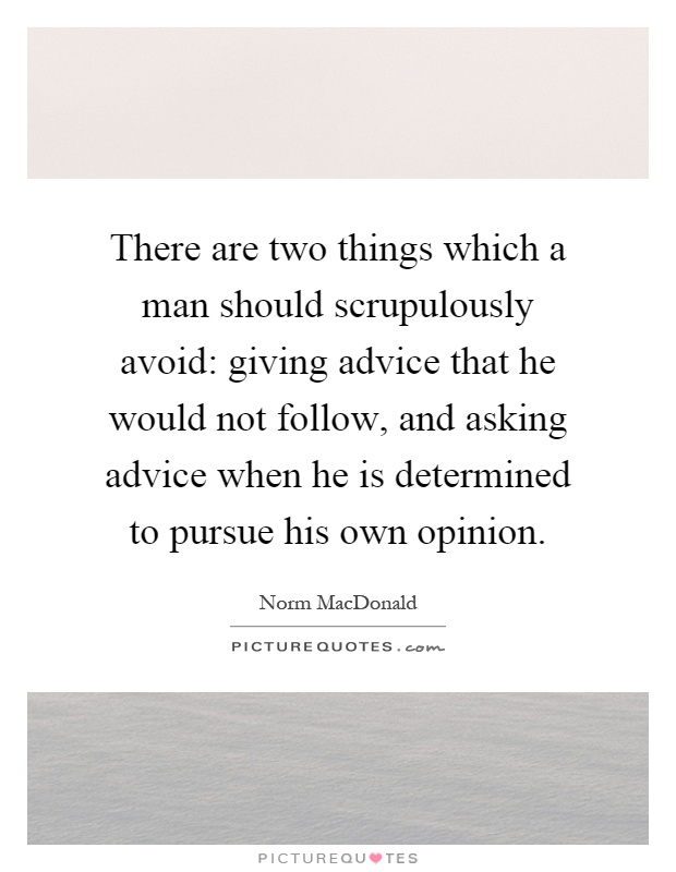 There are two things which a man should scrupulously avoid: giving advice that he would not follow, and asking advice when he is determined to pursue his own opinion Picture Quote #1