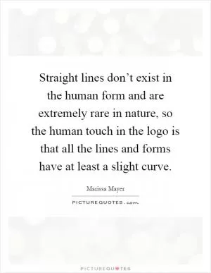 Straight lines don’t exist in the human form and are extremely rare in nature, so the human touch in the logo is that all the lines and forms have at least a slight curve Picture Quote #1