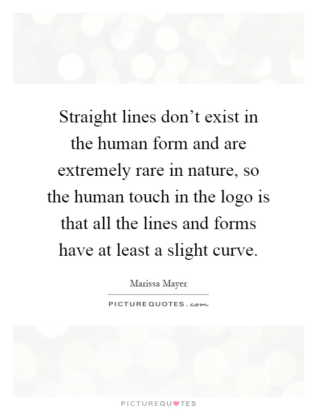 Straight lines don't exist in the human form and are extremely rare in nature, so the human touch in the logo is that all the lines and forms have at least a slight curve Picture Quote #1