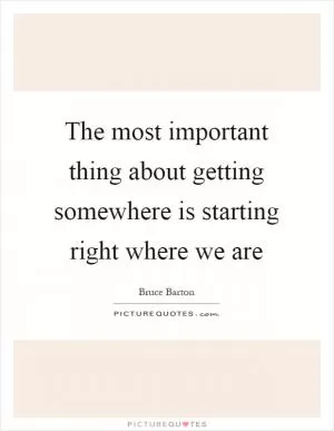 The most important thing about getting somewhere is starting right where we are Picture Quote #1