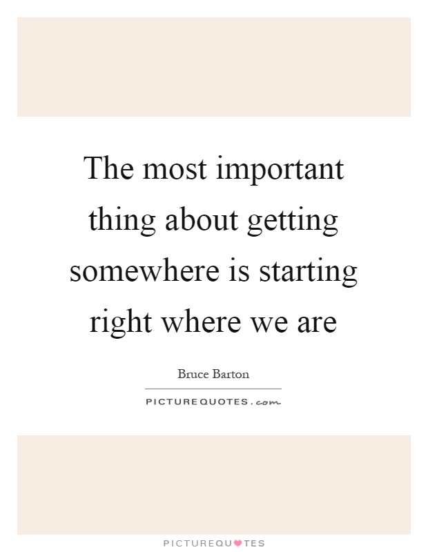 The most important thing about getting somewhere is starting right where we are Picture Quote #1