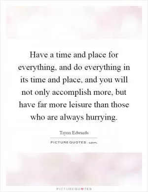 Have a time and place for everything, and do everything in its time and place, and you will not only accomplish more, but have far more leisure than those who are always hurrying Picture Quote #1