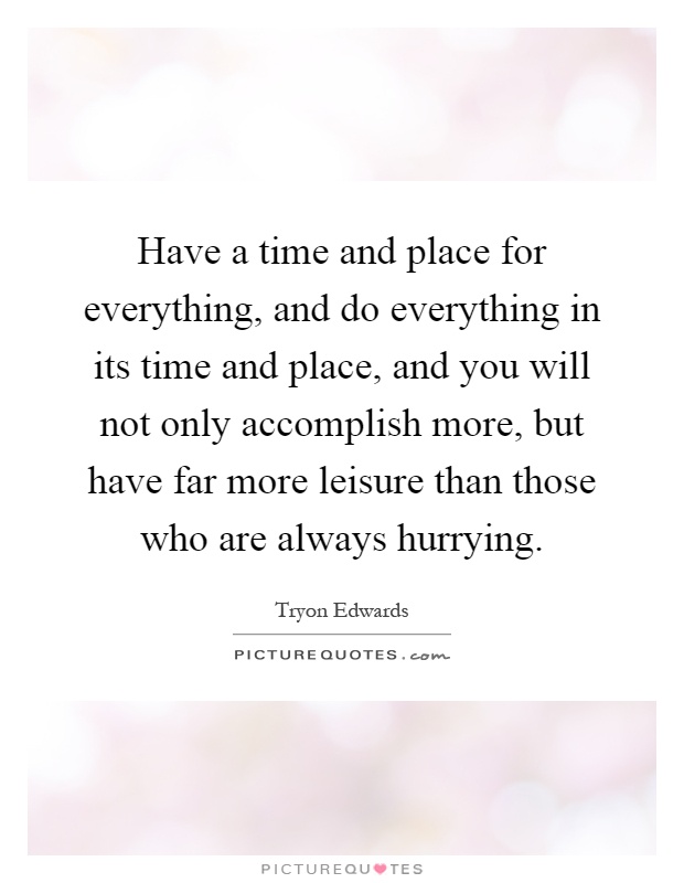 Have a time and place for everything, and do everything in its time and place, and you will not only accomplish more, but have far more leisure than those who are always hurrying Picture Quote #1