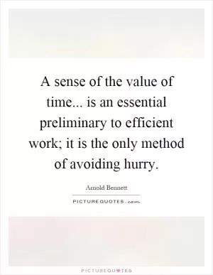 A sense of the value of time... is an essential preliminary to efficient work; it is the only method of avoiding hurry Picture Quote #1