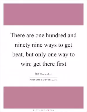 There are one hundred and ninety nine ways to get beat, but only one way to win; get there first Picture Quote #1