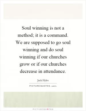 Soul winning is not a method; it is a command. We are supposed to go soul winning and do soul winning if our churches grow or if our churches decrease in attendance Picture Quote #1