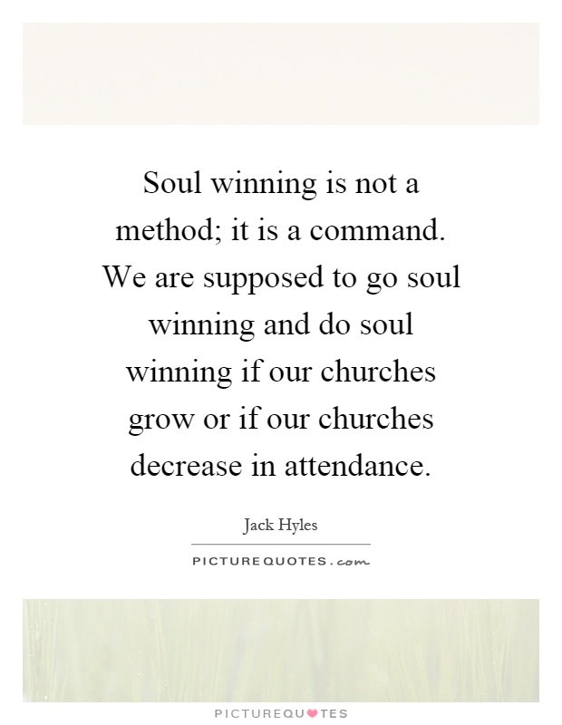 Soul winning is not a method; it is a command. We are supposed to go soul winning and do soul winning if our churches grow or if our churches decrease in attendance Picture Quote #1
