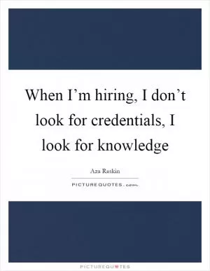 When I’m hiring, I don’t look for credentials, I look for knowledge Picture Quote #1