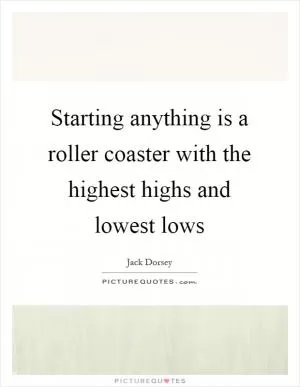 Starting anything is a roller coaster with the highest highs and lowest lows Picture Quote #1