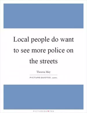 Local people do want to see more police on the streets Picture Quote #1