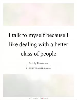 I talk to myself because I like dealing with a better class of people Picture Quote #1
