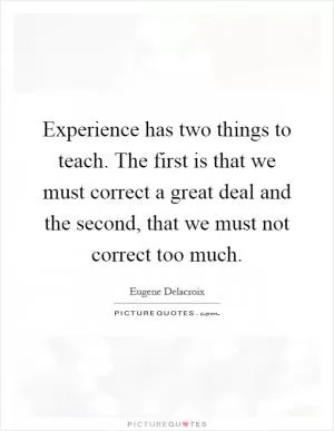 Experience has two things to teach. The first is that we must correct a great deal and the second, that we must not correct too much Picture Quote #1