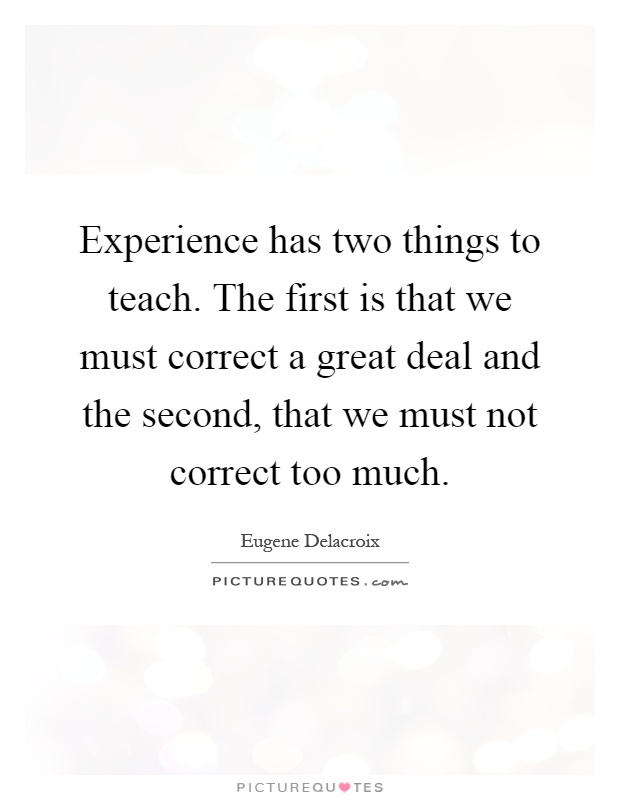 Experience has two things to teach. The first is that we must correct a great deal and the second, that we must not correct too much Picture Quote #1