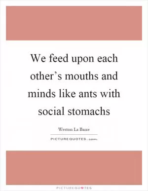 We feed upon each other’s mouths and minds like ants with social stomachs Picture Quote #1