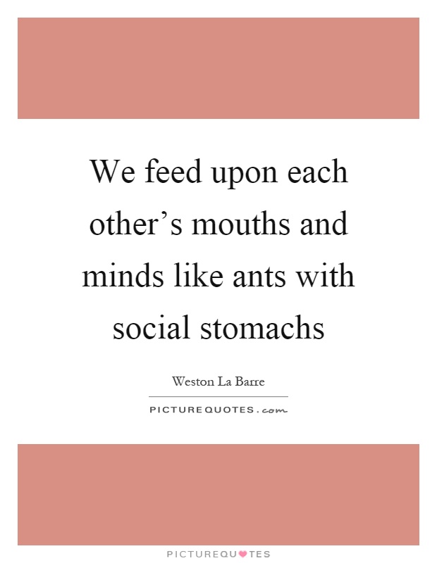 We feed upon each other's mouths and minds like ants with social stomachs Picture Quote #1