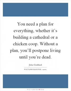 You need a plan for everything, whether it’s building a cathedral or a chicken coop. Without a plan, you’ll postpone living until you’re dead Picture Quote #1