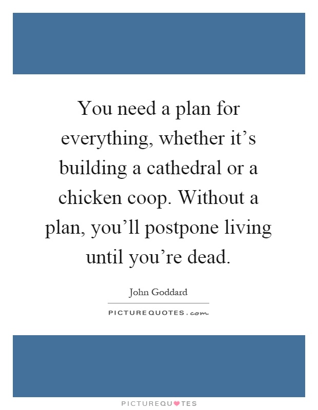 You need a plan for everything, whether it's building a cathedral or a chicken coop. Without a plan, you'll postpone living until you're dead Picture Quote #1